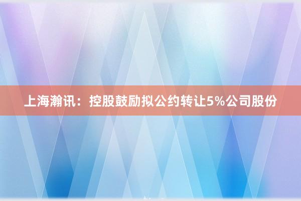 上海瀚讯：控股鼓励拟公约转让5%公司股份
