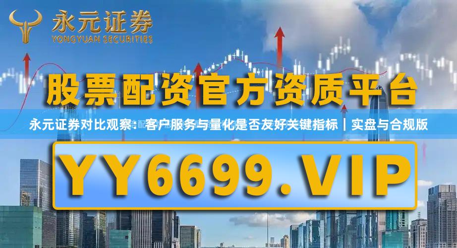 永元证券对比观察：客户服务与量化是否友好关键指标｜实盘与合规版