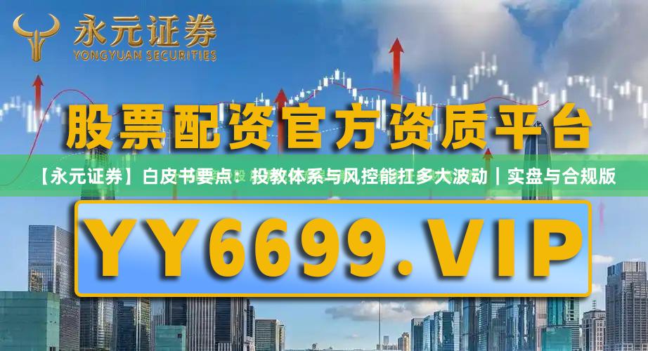 【永元证券】白皮书要点：投教体系与风控能扛多大波动｜实盘与合规版