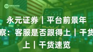 永元证券｜平台前景年度观察：客服是否跟得上｜干货速览