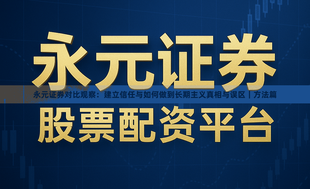 永元证券对比观察：建立信任与如何做到长期主义真相与误区｜方法篇