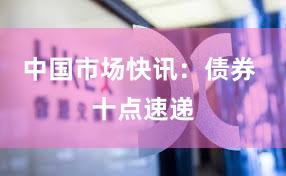 中国市场快讯：债券 十点速递