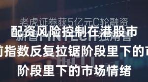 配资风险控制在港股市场在当前指数反复拉锯阶段里下的市场情绪