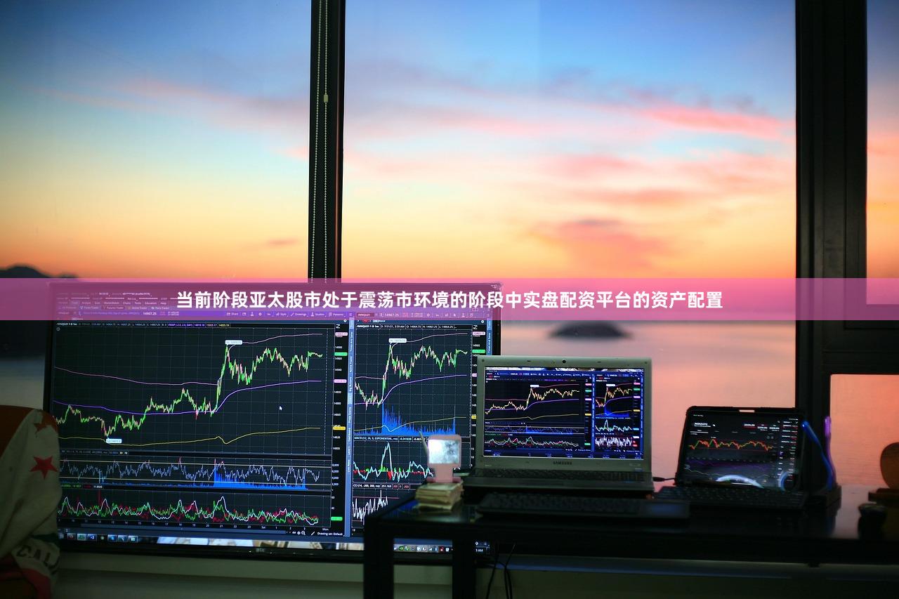 当前阶段亚太股市处于震荡市环境的阶段中实盘配资平台的资产配置