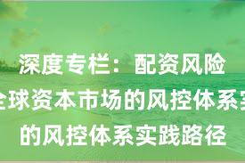 深度专栏：配资风险控制在全球资本市场的风控体系实践路径