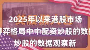 2025年以来港股市场在存量博弈格局中中配资炒股的数据观察新