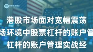 港股市场面对宽幅震荡周期的市场环境中股票杠杆的账户管理实战经