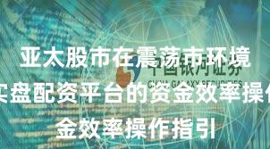 亚太股市在震荡市环境中中实盘配资平台的资金效率操作指引