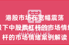港股市场在宽幅震荡周期背景下中股票杠杆的市场情绪案例解读