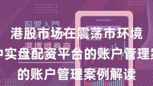 港股市场在震荡市环境背景下中实盘配资平台的账户管理案例解读
