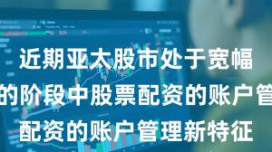 近期亚太股市处于宽幅震荡周期的阶段中股票配资的账户管理新特征