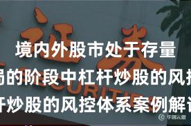 境内外股市处于存量博弈格局的阶段中杠杆炒股的风控体系案例解读