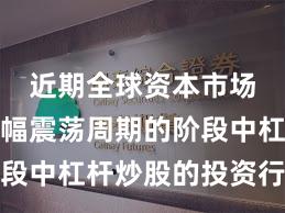 近期全球资本市场处于宽幅震荡周期的阶段中杠杆炒股的投资行为常