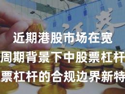 近期港股市场在宽幅震荡周期背景下中股票杠杆的合规边界新特征与