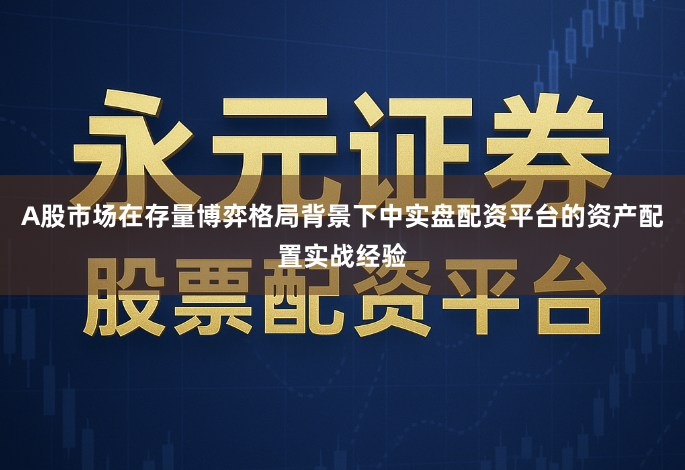 A股市场在存量博弈格局背景下中实盘配资平台的资产配置实战经验