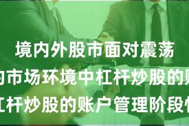 境内外股市面对震荡市环境的市场环境中杠杆炒股的账户管理阶段性