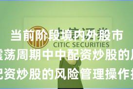 当前阶段境内外股市在宽幅震荡周期中中配资炒股的风险管理操作指