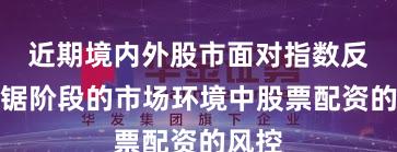 近期境内外股市面对指数反复拉锯阶段的市场环境中股票配资的风控