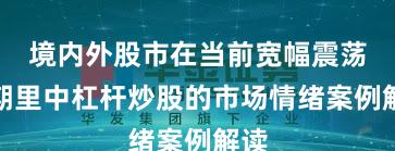 境内外股市在当前宽幅震荡周期里中杠杆炒股的市场情绪案例解读