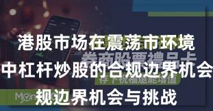 港股市场在震荡市环境背景下中杠杆炒股的合规边界机会与挑战