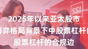 2025年以来亚太股市在存量博弈格局背景下中股票杠杆的合规边