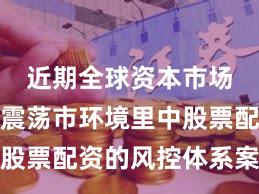 近期全球资本市场在当前震荡市环境里中股票配资的风控体系案例解