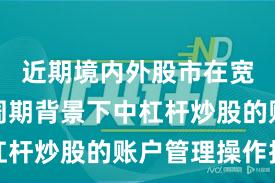 近期境内外股市在宽幅震荡周期背景下中杠杆炒股的账户管理操作指