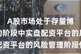 A股市场处于存量博弈格局的阶段中实盘配资平台的风险管理阶段性