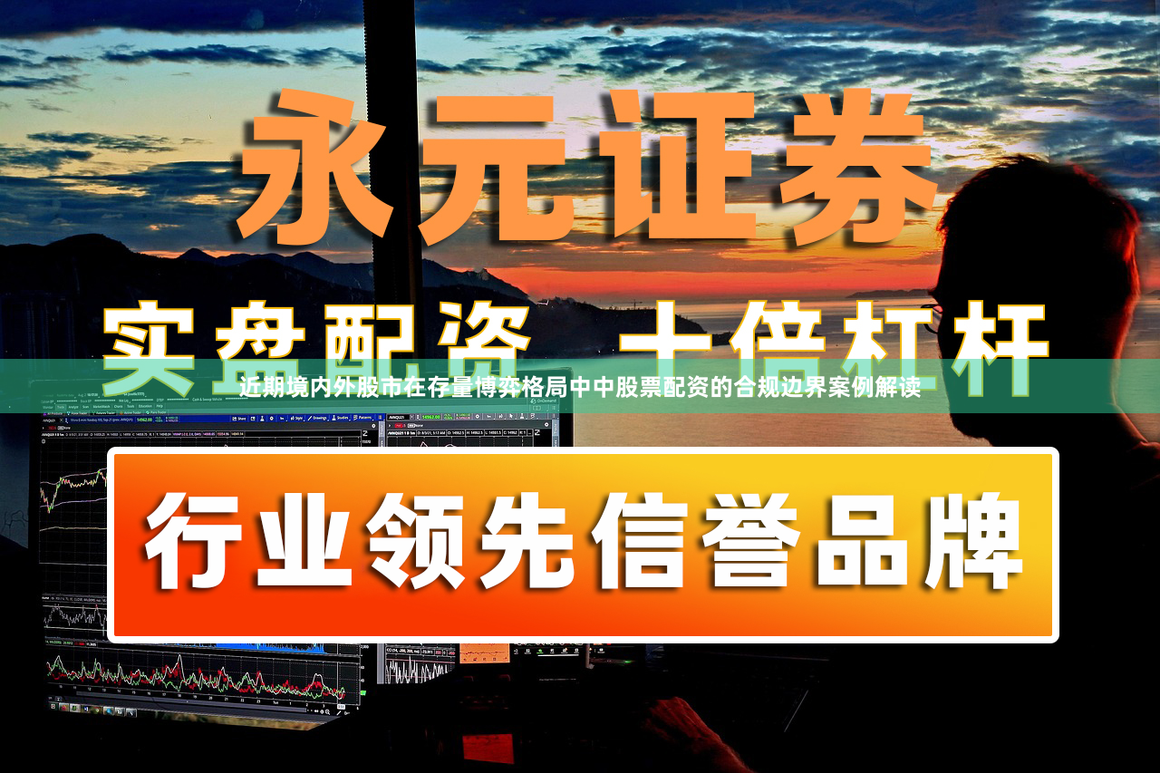 近期境内外股市在存量博弈格局中中股票配资的合规边界案例解读