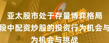 亚太股市处于存量博弈格局的阶段中配资炒股的投资行为机会与挑战