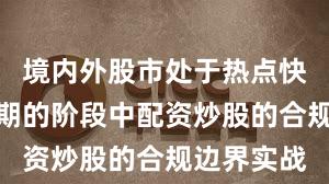境内外股市处于热点快速轮动时期的阶段中配资炒股的合规边界实战