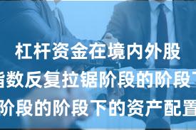 杠杆资金在境内外股市处于指数反复拉锯阶段的阶段下的资产配置