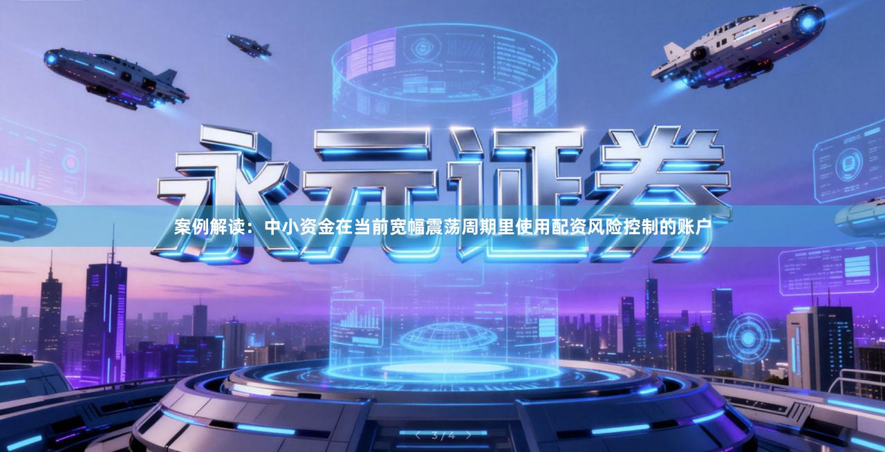 案例解读：中小资金在当前宽幅震荡周期里使用配资风险控制的账户