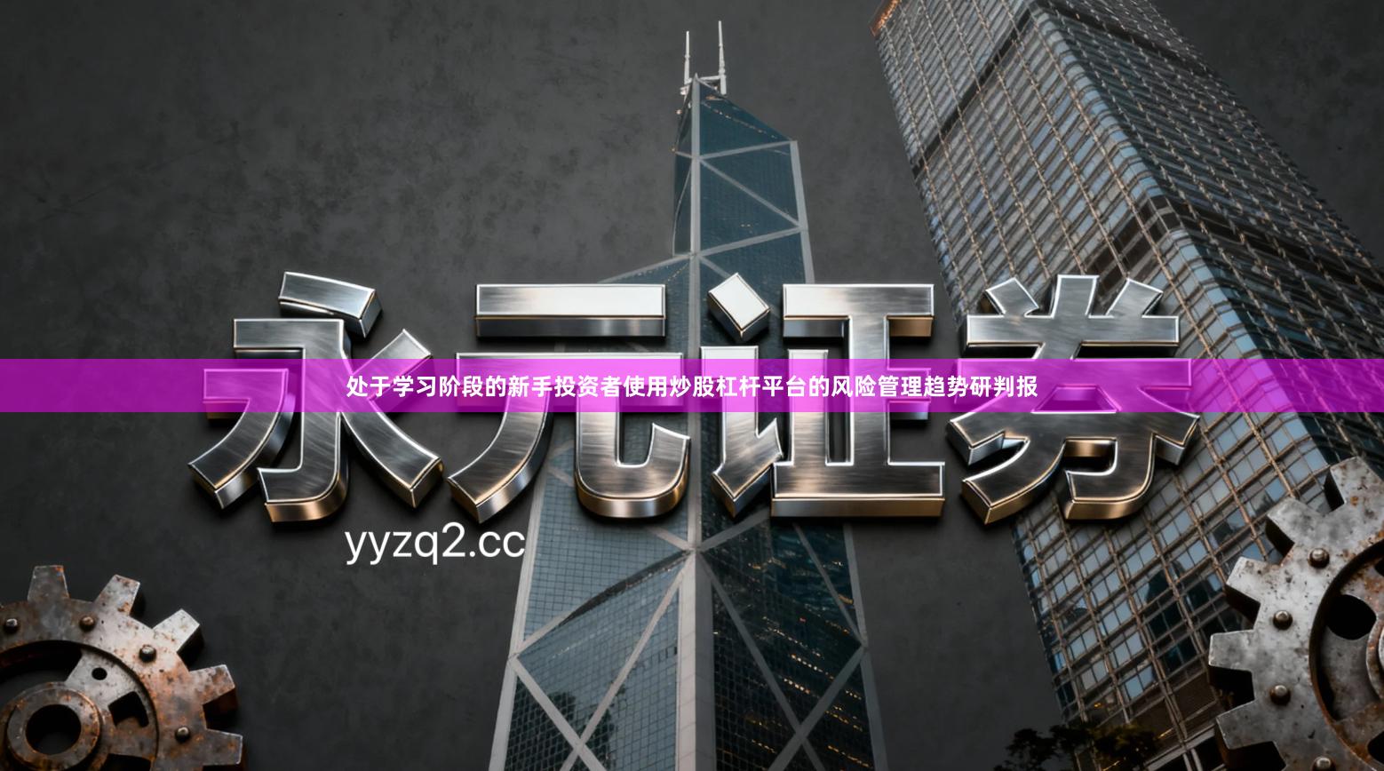 处于学习阶段的新手投资者使用炒股杠杆平台的风险管理趋势研判报