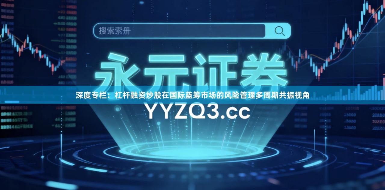 深度专栏：杠杆融资炒股在国际蓝筹市场的风险管理多周期共振视角