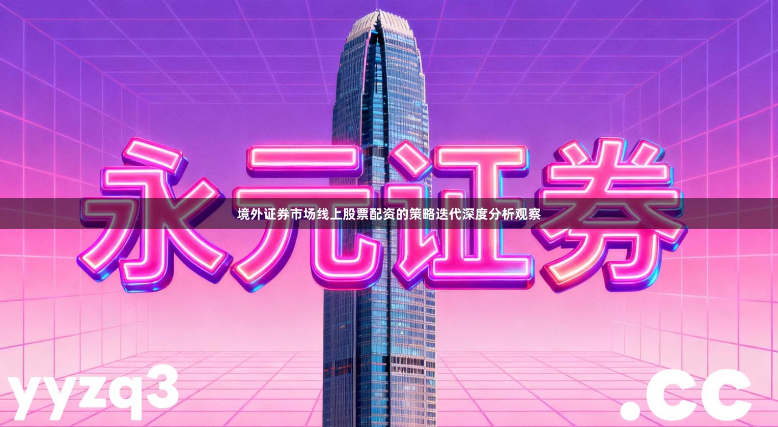 境外证券市场线上股票配资的策略迭代深度分析观察