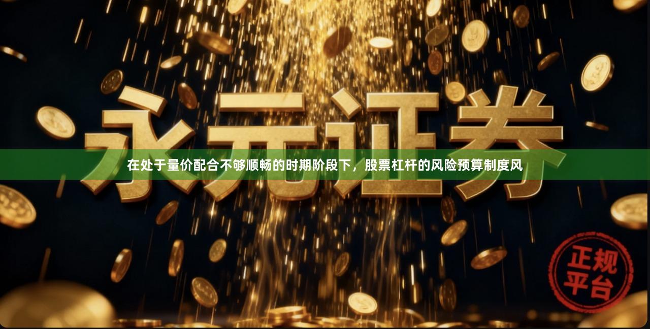 在处于量价配合不够顺畅的时期阶段下，股票杠杆的风险预算制度风