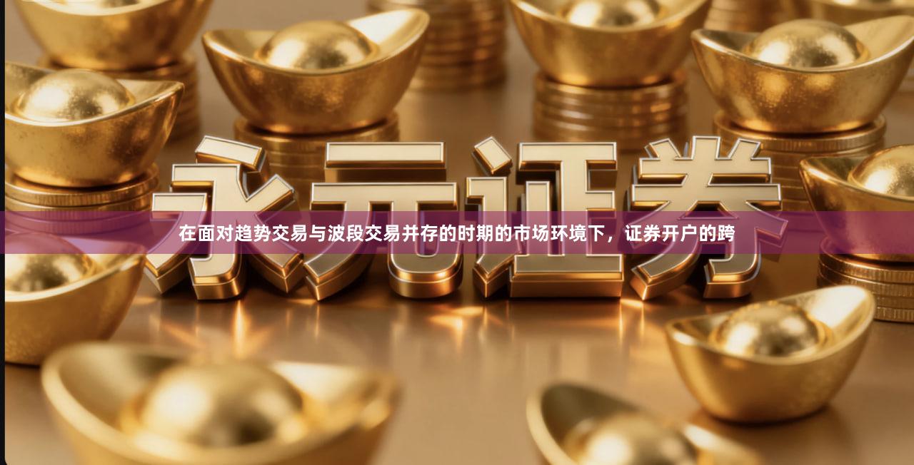 在面对趋势交易与波段交易并存的时期的市场环境下，证券开户的跨