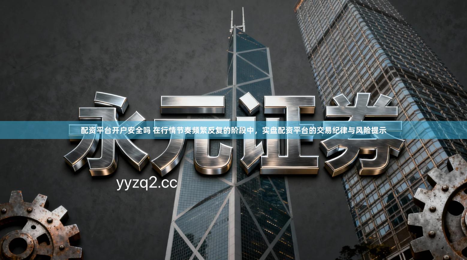 配资平台开户安全吗 在行情节奏频繁反复的阶段中，实盘配资平台的交易纪律与风险提示