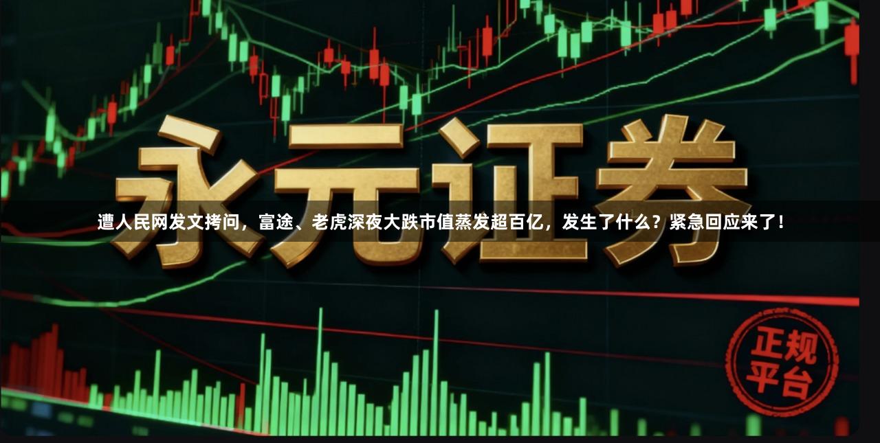 遭人民网发文拷问，富途、老虎深夜大跌市值蒸发超百亿，发生了什么？紧急回应来了！