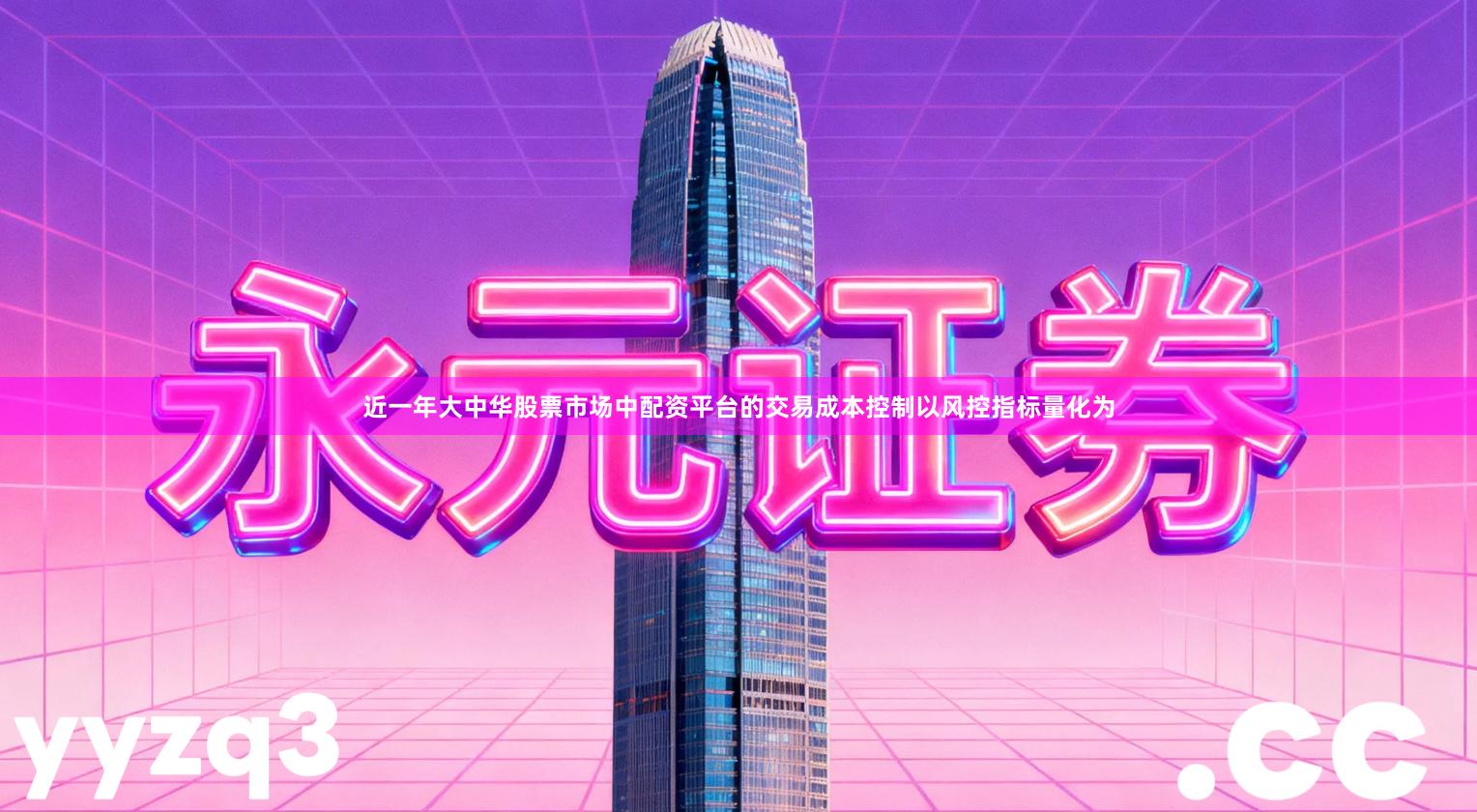 近一年大中华股票市场中配资平台的交易成本控制以风控指标量化为