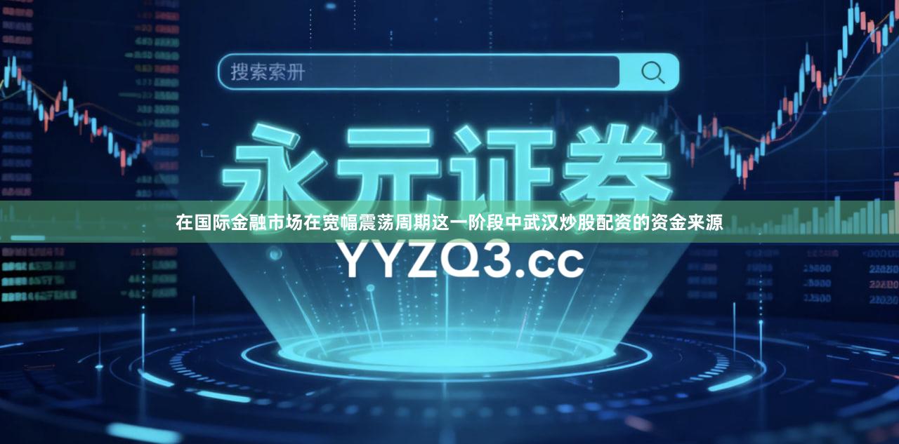 在国际金融市场在宽幅震荡周期这一阶段中武汉炒股配资的资金来源