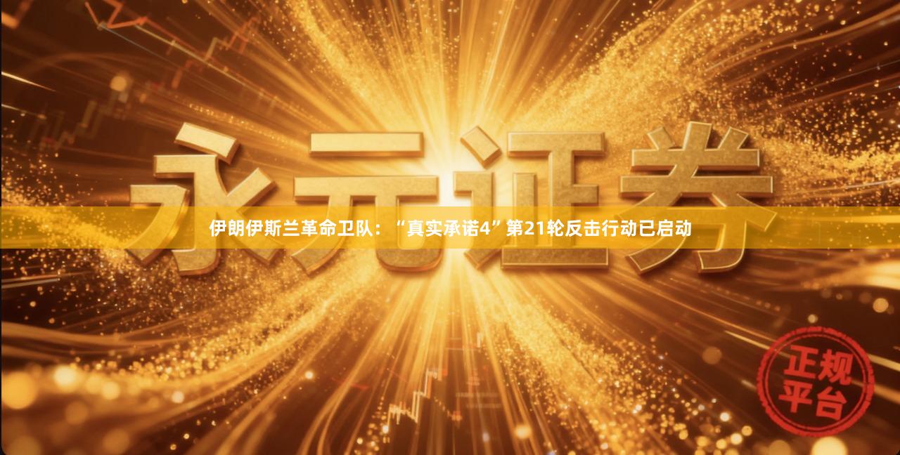 伊朗伊斯兰革命卫队：“真实承诺4”第21轮反击行动已启动