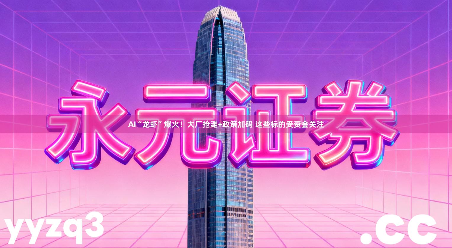 AI“龙虾”爆火！大厂抢滩+政策加码 这些标的受资金关注