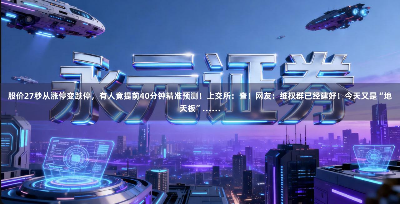 股价27秒从涨停变跌停，有人竟提前40分钟精准预测！上交所：查！网友：维权群已经建好！今天又是“地天板”……